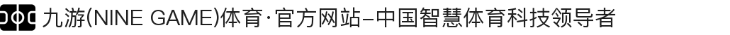九游(NINE GAME)体育·官方网站-中国智慧体育科技领导者