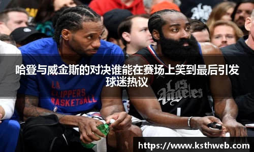 哈登与威金斯的对决谁能在赛场上笑到最后引发球迷热议